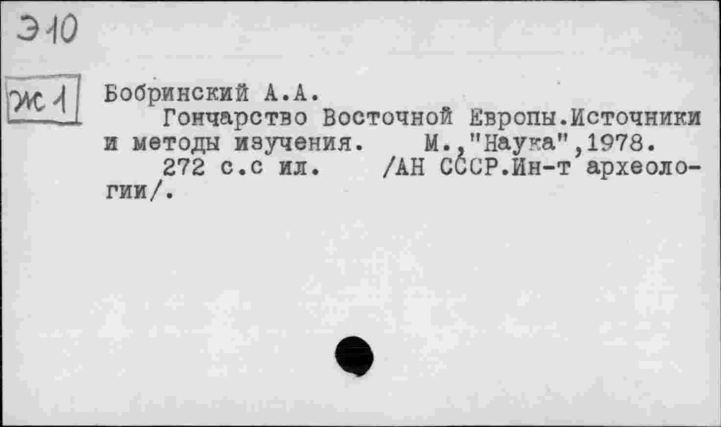 ﻿Бобринский А.А.
Гончарство Восточной Европы.Источники и методы изучения. М.."Наука”,1978.
272 с.с ил. /АН СССР.Ин-т археологии/.